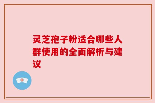 灵芝孢子粉适合哪些人群使用的全面解析与建议
