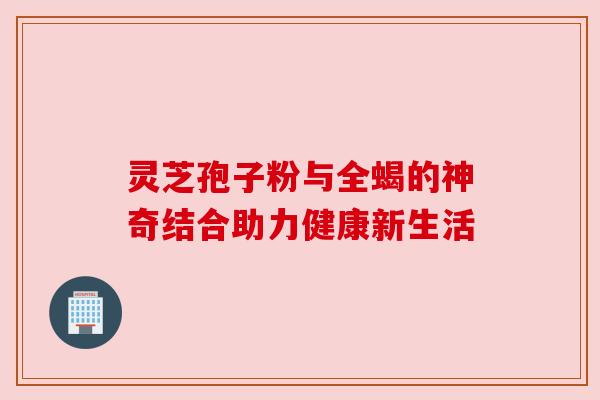 灵芝孢子粉与全蝎的神奇结合助力健康新生活