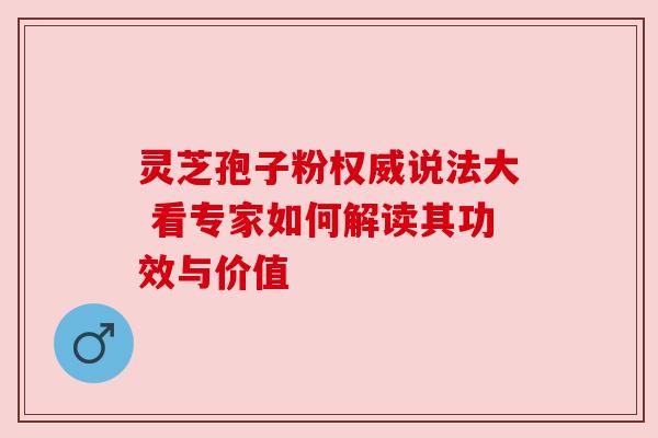 灵芝孢子粉权威说法大 看专家如何解读其功效与价值 灵芝孢子粉权威说法大 看专家如何解读其功效与价值