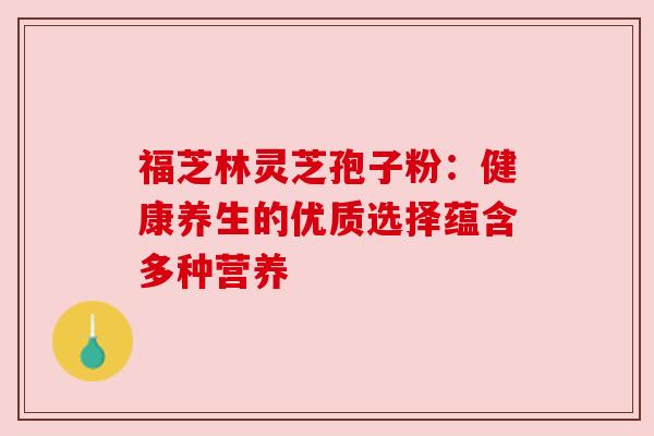 福芝林灵芝孢子粉：健康养生的优质选择蕴含多种营养
