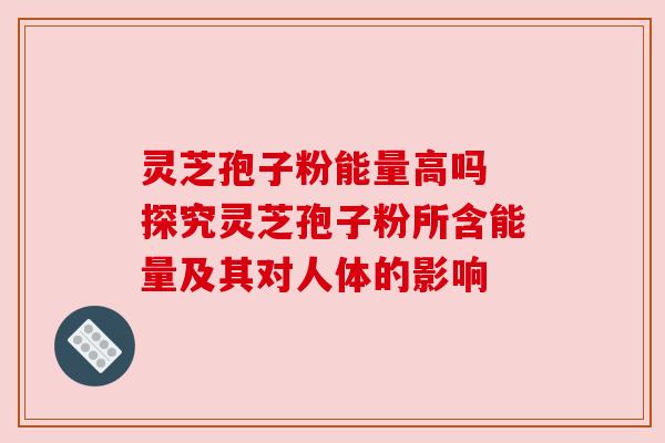 灵芝孢子粉能量高吗 探究灵芝孢子粉所含能量及其对人体的影响 灵芝孢子粉能量高吗 探究灵芝孢子粉所含能量及其对人体的影响