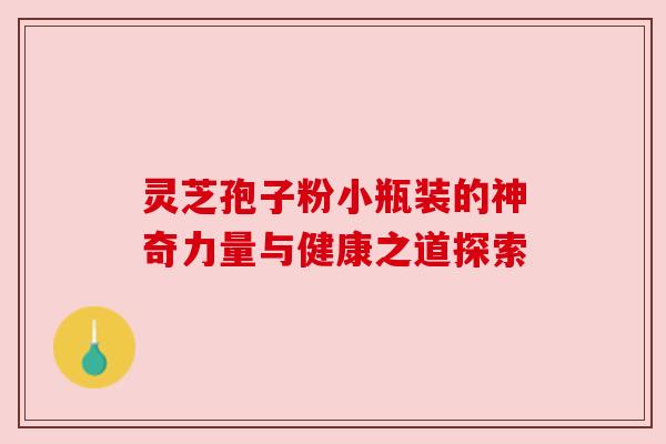 灵芝孢子粉小瓶装的神奇力量与健康之道探索 灵芝孢子粉小瓶装的神奇力量与健康之道探索