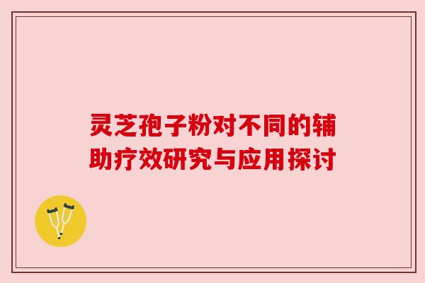 灵芝孢子粉对不同的辅助疗效研究与应用探讨
