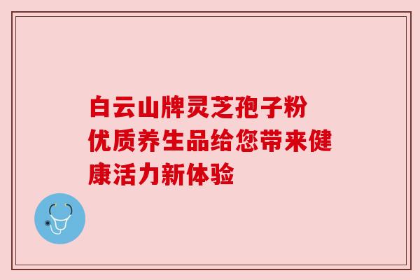 白云山牌灵芝孢子粉 优质养生品给您带来健康活力新体验 白云山牌灵芝孢子粉 优质养生品给您带来健康活力新体验