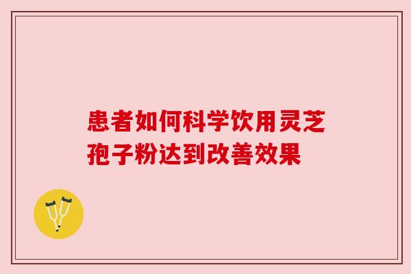 患者如何科学饮用灵芝孢子粉达到改善效果 患者如何科学饮用灵芝孢子粉达到改善效果