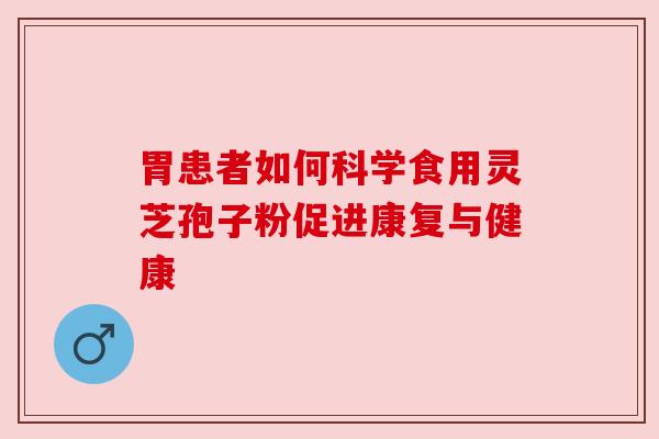 胃患者如何科学食用灵芝孢子粉促进康复与健康 胃患者如何科学食用灵芝孢子粉促进康复与健康