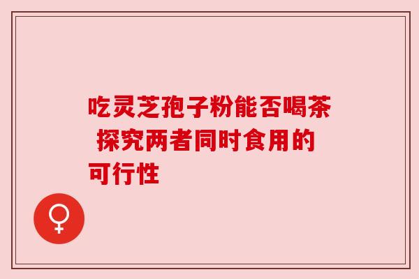 吃灵芝孢子粉能否喝茶 探究两者同时食用的可行性