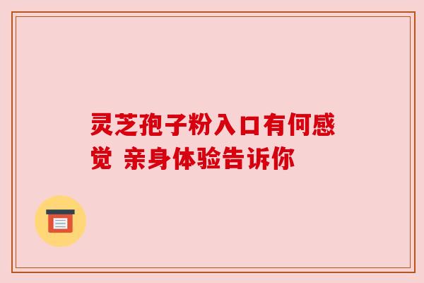 灵芝孢子粉入口有何感觉 亲身体验告诉你 灵芝孢子粉入口有何感觉 亲身体验告诉你