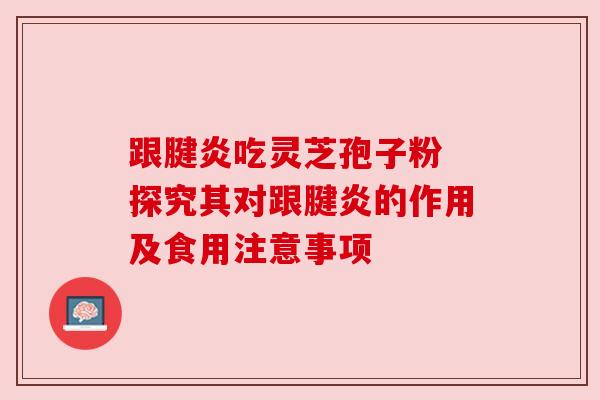 跟腱炎吃灵芝孢子粉 探究其对跟腱炎的作用及食用注意事项 跟腱炎吃灵芝孢子粉 探究其对跟腱炎的作用及食用注意事项