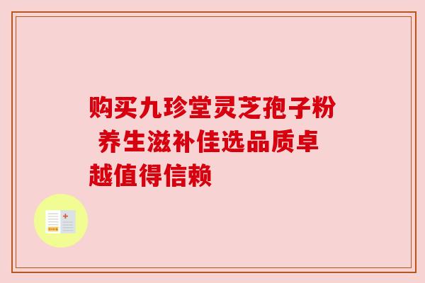 购买九珍堂灵芝孢子粉 养生滋补佳选品质卓越值得信赖