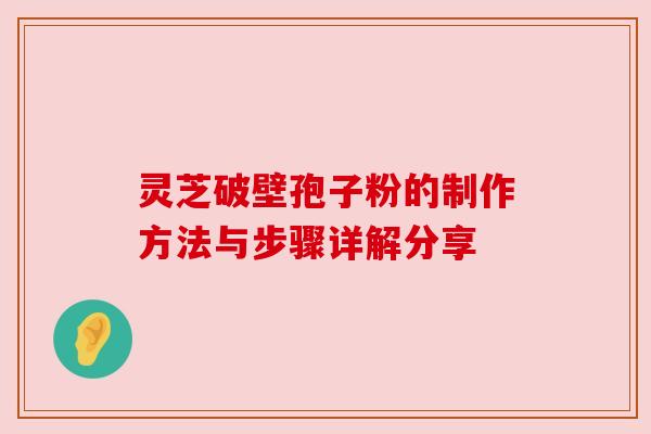 灵芝破壁孢子粉的制作方法与步骤详解分享 灵芝破壁孢子粉的制作方法与步骤详解分享