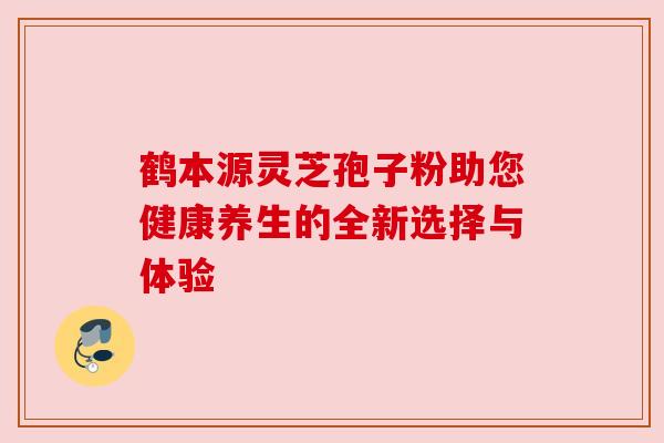鹤本源灵芝孢子粉助您健康养生的全新选择与体验