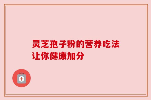 灵芝孢子粉的营养吃法让你健康加分