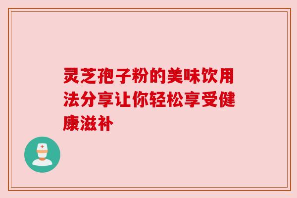 灵芝孢子粉的美味饮用法分享让你轻松享受健康滋补 灵芝孢子粉的美味饮用法分享让你轻松享受健康滋补