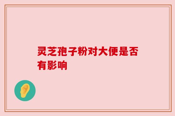 灵芝孢子粉对大便是否有影响 灵芝孢子粉对大便是否有影响