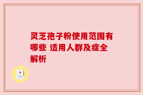 灵芝孢子粉使用范围有哪些 适用人群及症全解析 灵芝孢子粉使用范围有哪些 适用人群及症全解析