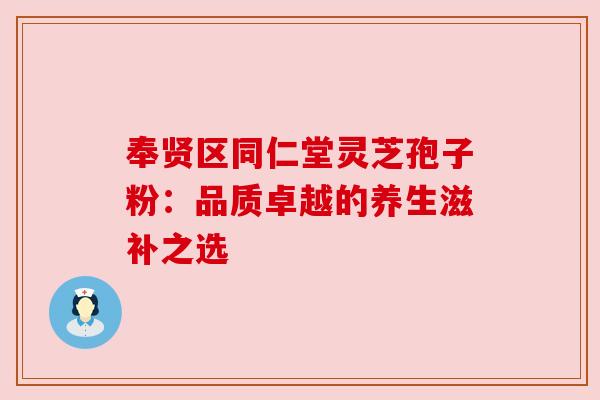 奉贤区同仁堂灵芝孢子粉:品质卓越的养生滋补之选 奉贤区同仁堂灵芝孢子粉:品质卓越的养生滋补之选