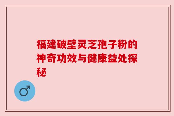 福建破壁灵芝孢子粉的神奇功效与健康益处探秘 福建破壁灵芝孢子粉的神奇功效与健康益处探秘