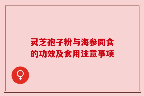 灵芝孢子粉与海参同食的功效及食用注意事项 灵芝孢子粉与海参同食的功效及食用注意事项