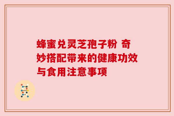 蜂蜜兑灵芝孢子粉 奇妙搭配带来的健康功效与食用注意事项 蜂蜜兑灵芝孢子粉 奇妙搭配带来的健康功效与食用注意事项
