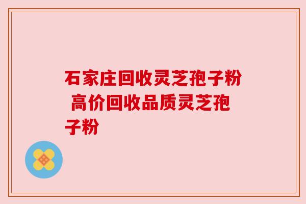 石家庄回收灵芝孢子粉 高价回收品质灵芝孢子粉
