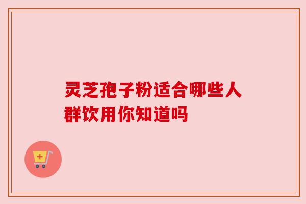 灵芝孢子粉适合哪些人群饮用你知道吗