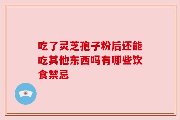 吃了灵芝孢子粉后还能吃其他东西吗有哪些饮食禁忌