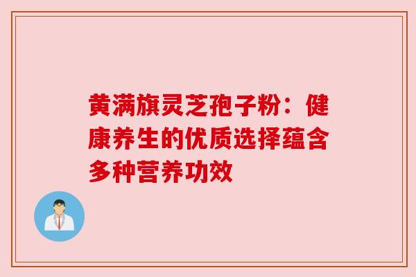 黄满旗灵芝孢子粉:健康养生的优质选择蕴含多种营养功效 黄满旗灵芝孢子粉:健康养生的优质选择蕴含多种营养功效