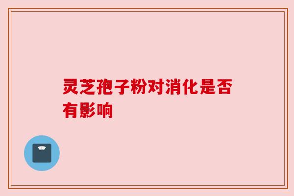 灵芝孢子粉对消化是否有影响 灵芝孢子粉对消化是否有影响