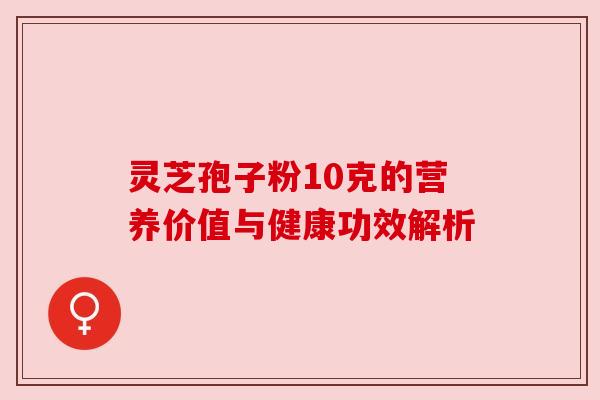 灵芝孢子粉10克的营养价值与健康功效解析 灵芝孢子粉10克的营养价值与健康功效解析