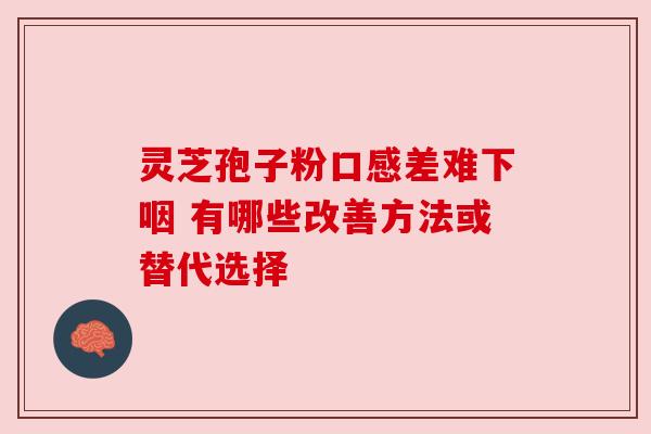灵芝孢子粉口感差难下咽 有哪些改善方法或替代选择 灵芝孢子粉口感差难下咽 有哪些改善方法或替代选择