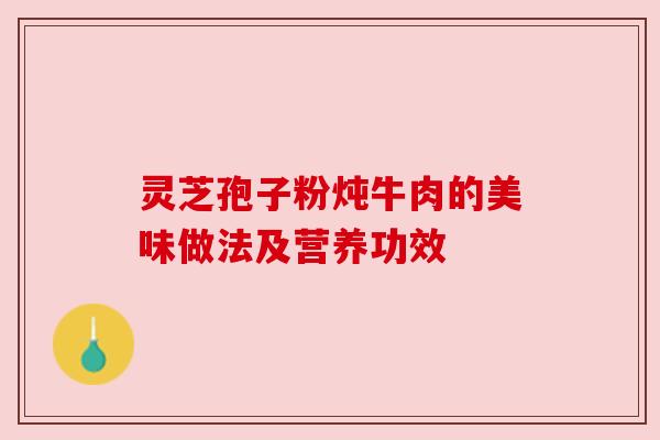 灵芝孢子粉炖牛肉的美味做法及营养功效 灵芝孢子粉炖牛肉的美味做法及营养功效