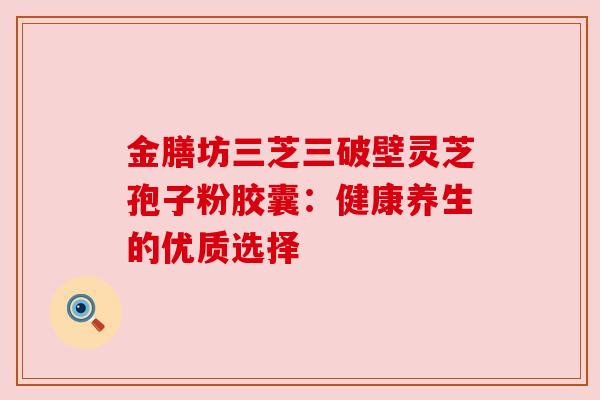 金膳坊三芝三破壁灵芝孢子粉胶囊:健康养生的优质选择 金膳坊三芝三破壁灵芝孢子粉胶囊:健康养生的优质选择