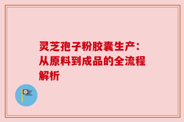 灵芝孢子粉胶囊生产:从原料到成品的全流程解析 灵芝孢子粉胶囊生产:从原料到成品的全流程解析
