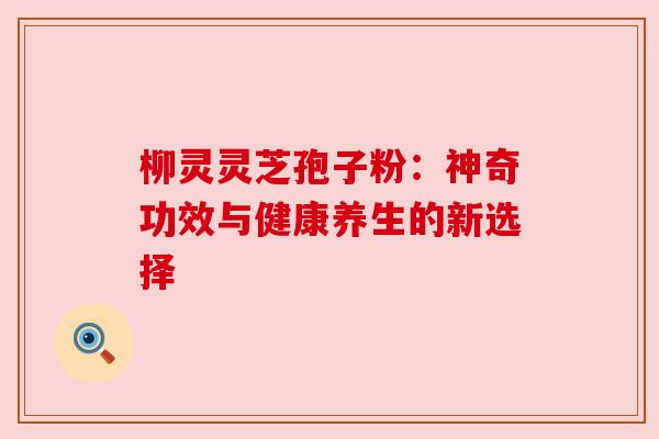 柳灵灵芝孢子粉:神奇功效与健康养生的新选择 柳灵灵芝孢子粉:神奇功效与健康养生的新选择