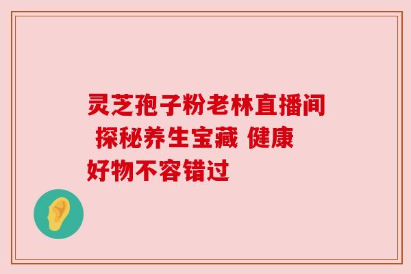 灵芝孢子粉老林直播间 探秘养生宝藏 健康好物不容错过 灵芝孢子粉老林直播间 探秘养生宝藏 健康好物不容错过