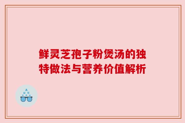 鲜灵芝孢子粉煲汤的独特做法与营养价值解析 鲜灵芝孢子粉煲汤的独特做法与营养价值解析