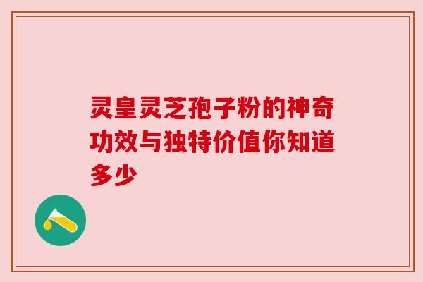 灵皇灵芝孢子粉的神奇功效与独特价值你知道多少 灵皇灵芝孢子粉的神奇功效与独特价值你知道多少