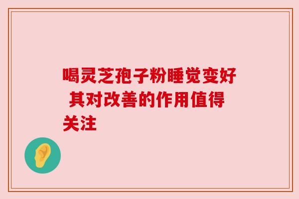 喝灵芝孢子粉睡觉变好 其对改善的作用值得关注 喝灵芝孢子粉睡觉变好 其对改善的作用值得关注