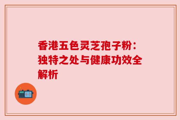 香港五色灵芝孢子粉:独特之处与健康功效全解析 香港五色灵芝孢子粉:独特之处与健康功效全解析