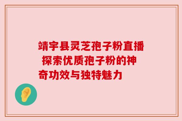 靖宇县灵芝孢子粉直播 探索优质孢子粉的神奇功效与独特魅力 靖宇县灵芝孢子粉直播 探索优质孢子粉的神奇功效与独特魅力