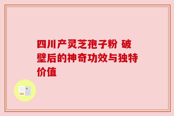 四川产灵芝孢子粉 破壁后的神奇功效与独特价值