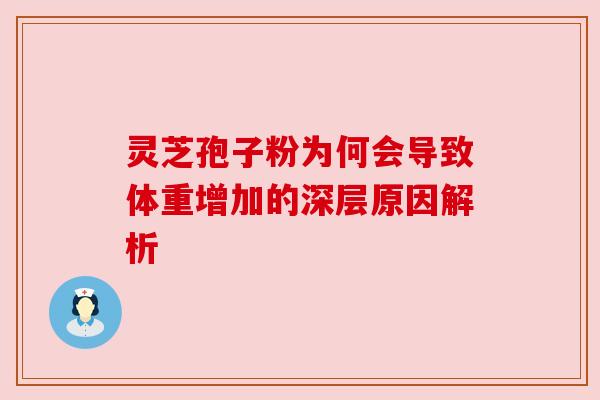 灵芝孢子粉为何会导致体重增加的深层原因解析 灵芝孢子粉为何会导致体重增加的深层原因解析