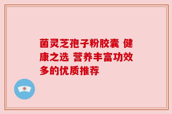 菌灵芝孢子粉胶囊 健康之选 营养丰富功效多的优质推荐 菌灵芝孢子粉胶囊 健康之选 营养丰富功效多的优质推荐