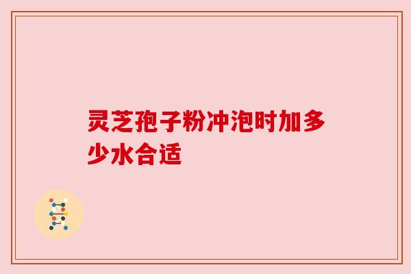 灵芝孢子粉冲泡时加多少水合适 灵芝孢子粉冲泡时加多少水合适
