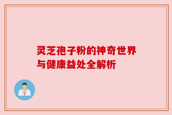 灵芝孢子粉的神奇世界与健康益处全解析