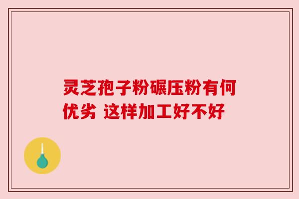 灵芝孢子粉碾压粉有何优劣 这样加工好不好