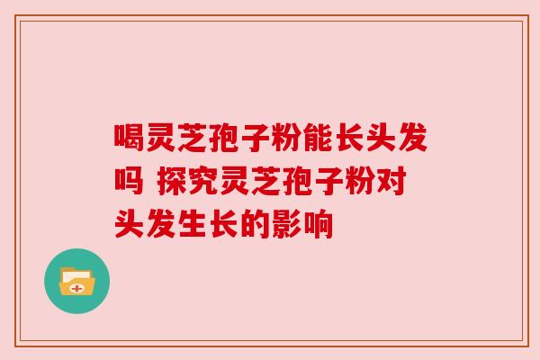 喝灵芝孢子粉能长头发吗 探究灵芝孢子粉对头发生长的影响 喝灵芝孢子粉能长头发吗 探究灵芝孢子粉对头发生长的影响