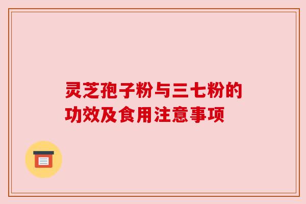 灵芝孢子粉与三七粉的功效及食用注意事项 灵芝孢子粉与三七粉的功效及食用注意事项