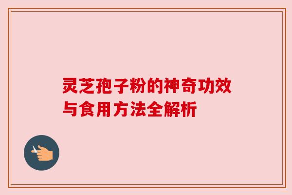灵芝孢子粉的神奇功效与食用方法全解析 灵芝孢子粉的神奇功效与食用方法全解析